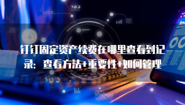 钉钉固定资产续费在哪里查看到记录:查看方法+重要性+如何管理