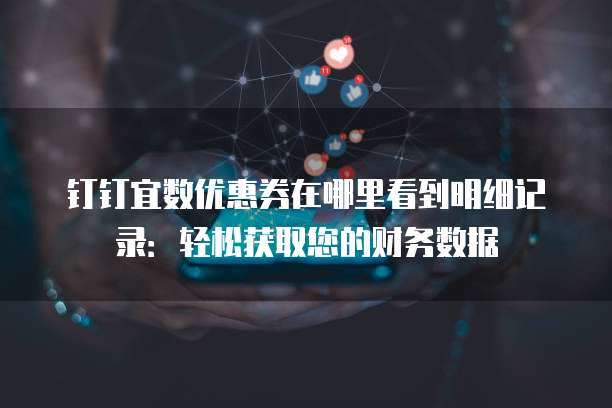 钉钉宜数优惠券在哪里看到明细记录:轻松获取您的财务数据