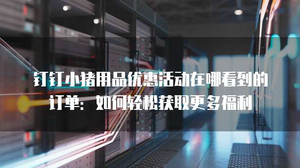 钉钉小猪用品优惠活动在哪看到的订单:如何轻松获取更多福利