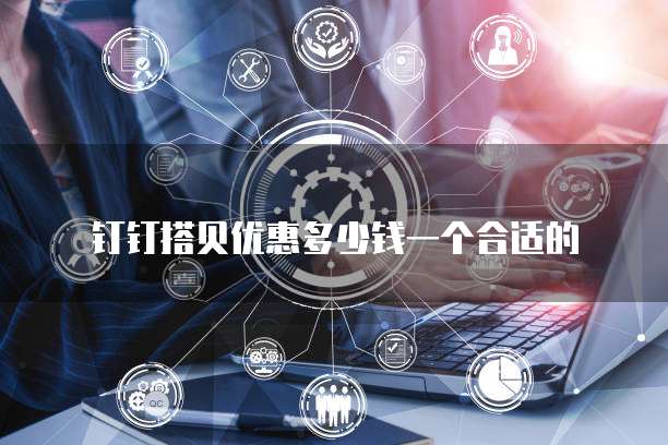 钉钉搭贝优惠多少钱一个合适的
