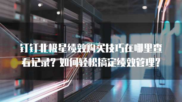 钉钉北极星绩效购买技巧在哪里查看记录?如何轻松搞定绩效管理?