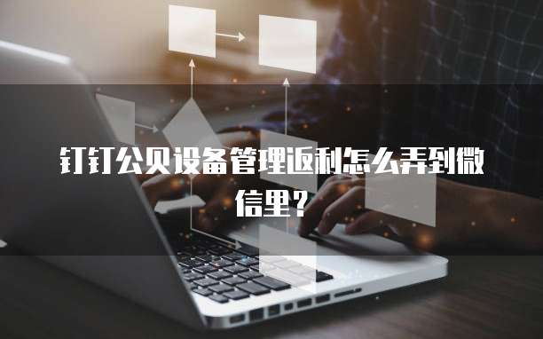 钉钉公贝设备管理返利怎么弄到微信里?