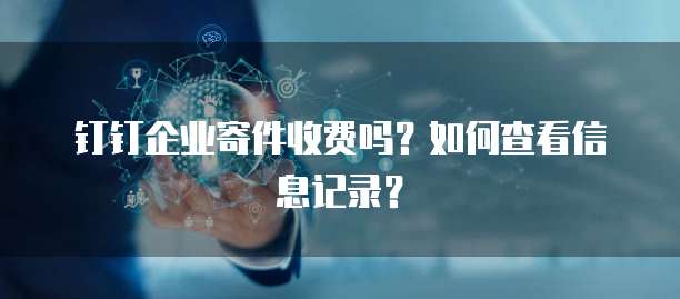 钉钉企业寄件收费吗？如何查看信息记录？
