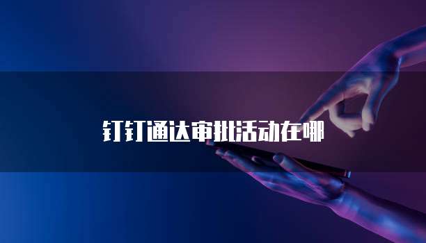 钉钉通达审批活动在哪