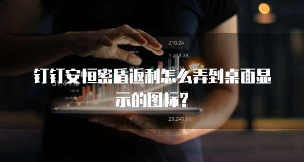 钉钉安恒密盾返利怎么弄到桌面显示的图标?