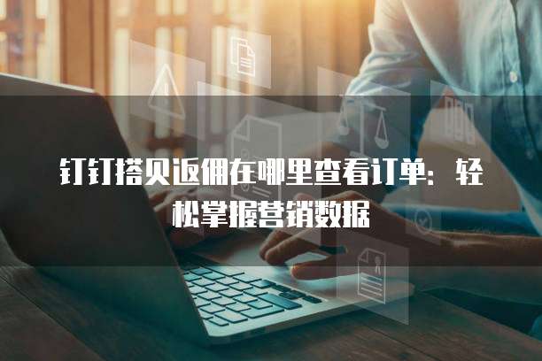 钉钉搭贝返佣在哪里查看订单:轻松掌握营销数据