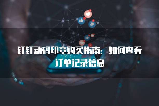 钉钉动码印章购买指南：如何查看订单记录信息