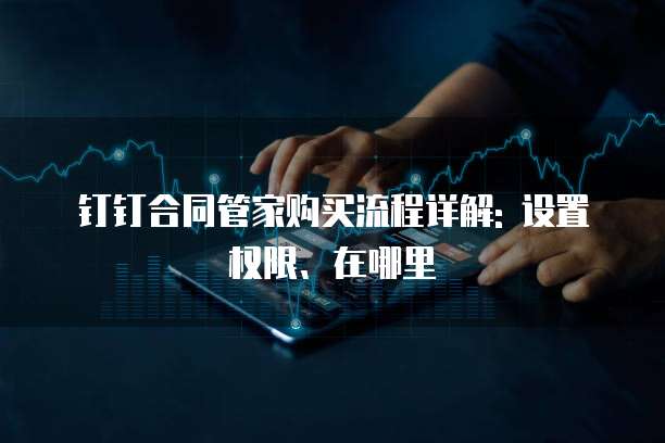 钉钉合同管家购买流程详解: 设置权限、在哪里