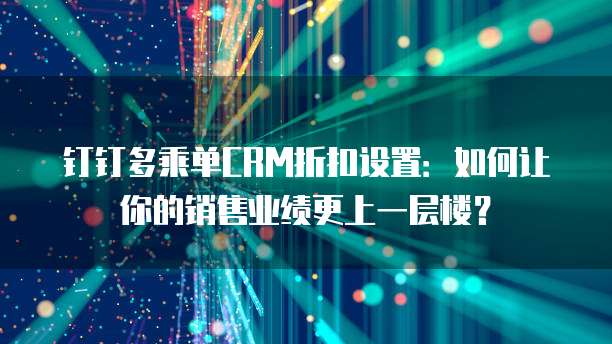 钉钉多乘单CRM折扣设置:如何让你的销售业绩更上一层楼?
