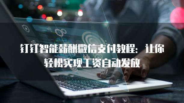 钉钉智能薪酬微信支付教程:让你轻松实现工资自动发放