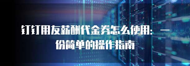 钉钉用友薪酬代金券怎么使用：一份简单的操作指南