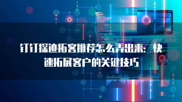 钉钉探迹拓客推荐怎么弄出来:快速拓展客户的关键技巧