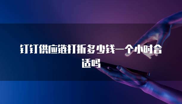 钉钉供应链打折多少钱一个小时合适吗