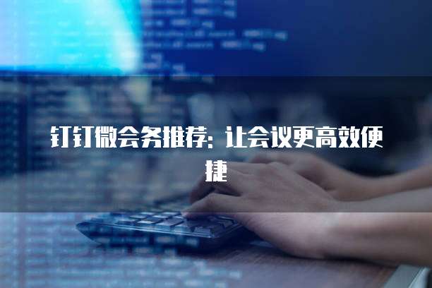 钉钉微会务推荐: 让会议更高效便捷