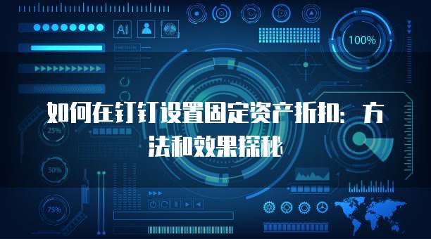 如何在钉钉设置固定资产折扣:方法和效果探秘