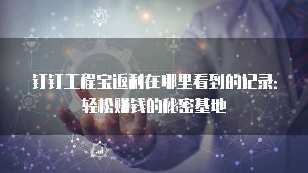 钉钉工程宝返利在哪里看到的记录:轻松赚钱的秘密基地