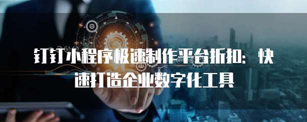 钉钉小程序极速制作平台折扣:快速打造企业数字化工具