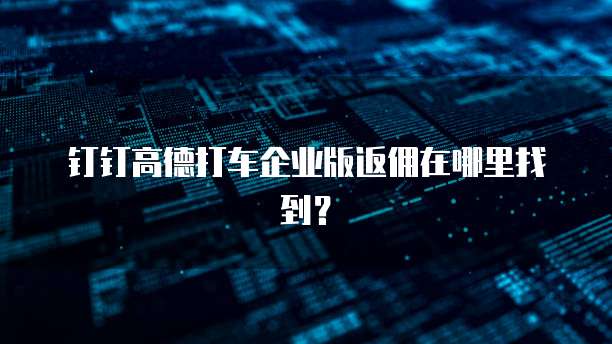 钉钉高德打车企业版返佣在哪里找到?