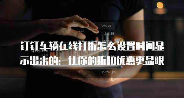 钉钉车辆在线打折怎么设置时间显示出来的:让你的折扣优惠更显眼