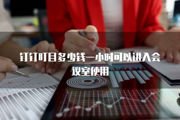 钉钉盯目多少钱一小时可以进入会议室使用