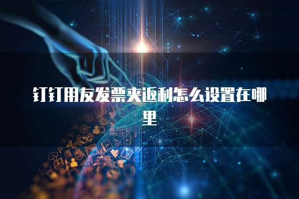 钉钉用友发票夹返利怎么设置在哪里