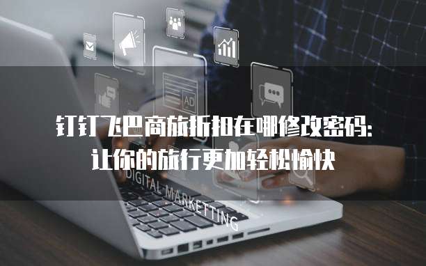 钉钉飞巴商旅折扣在哪修改密码:让你的旅行更加轻松愉快