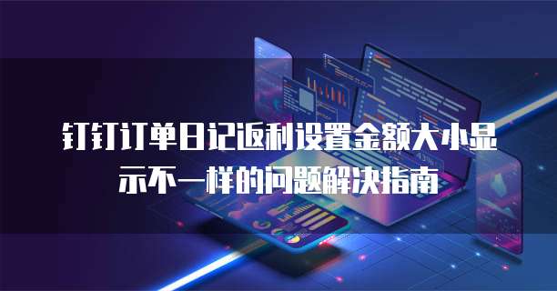 钉钉订单日记返利设置金额大小显示不一样的问题解决指南