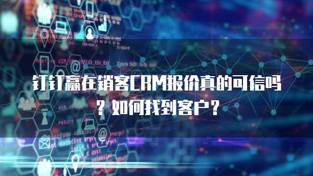 钉钉赢在销客CRM报价真的可信吗?如何找到客户?