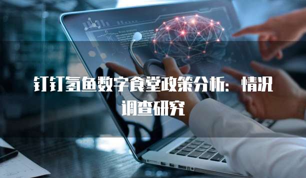 钉钉氢鱼数字食堂政策分析:情况调查研究