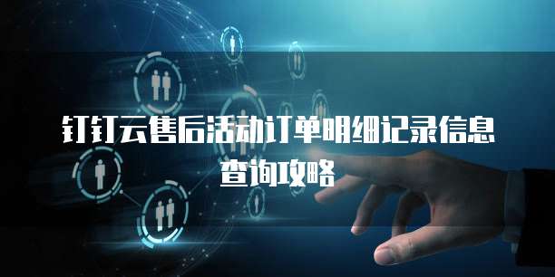 钉钉云售后活动订单明细记录信息查询攻略