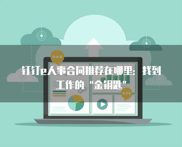 钉钉e人事合同推荐在哪里:找到工作的“金钥匙”