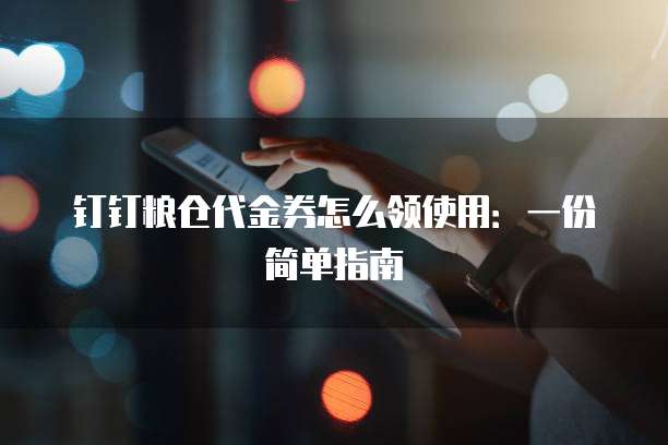 钉钉粮仓代金券怎么领使用:一份简单指南