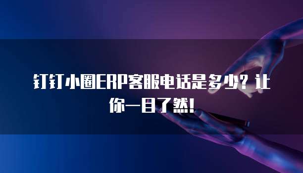 钉钉小圈ERP客服电话是多少？让你一目了然！