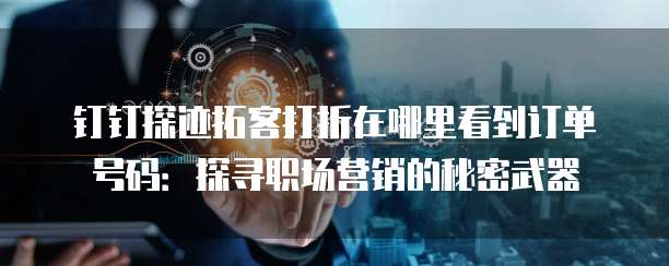 钉钉探迹拓客打折在哪里看到订单号码:探寻职场营销的秘密武器