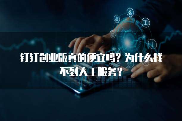 钉钉创业版真的便宜吗?为什么找不到人工服务?