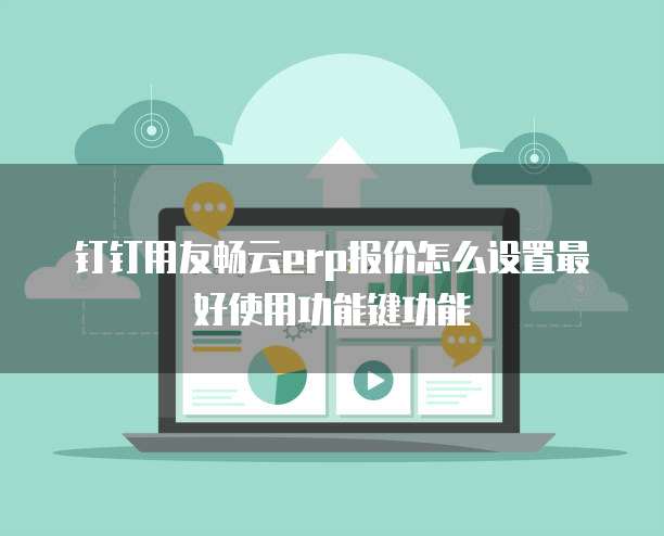 钉钉用友畅云erp报价怎么设置最好使用功能键功能