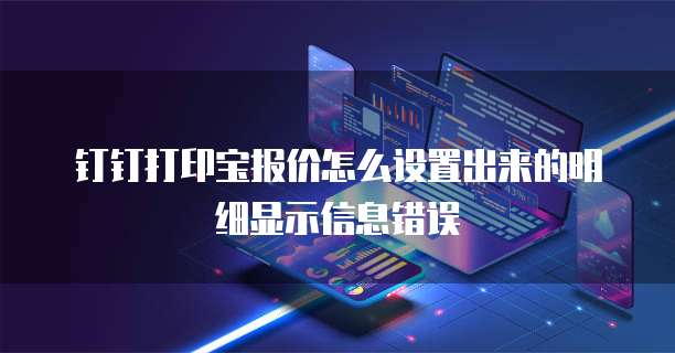 钉钉打印宝报价怎么设置出来的明细显示信息错误