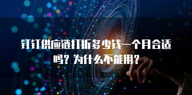 钉钉供应链打折多少钱一个月合适吗?为什么不能用?