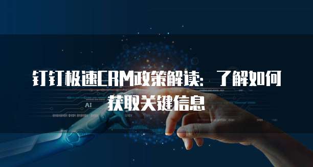 钉钉极速CRM政策解读:了解如何获取关键信息