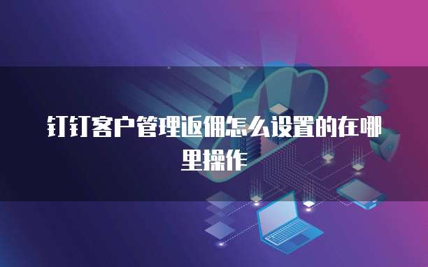 钉钉客户管理返佣怎么设置的在哪里操作