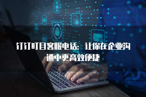 钉钉盯目客服电话:让你在企业沟通中更高效便捷