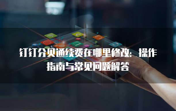 钉钉分贝通续费在哪里修改:操作指南与常见问题解答