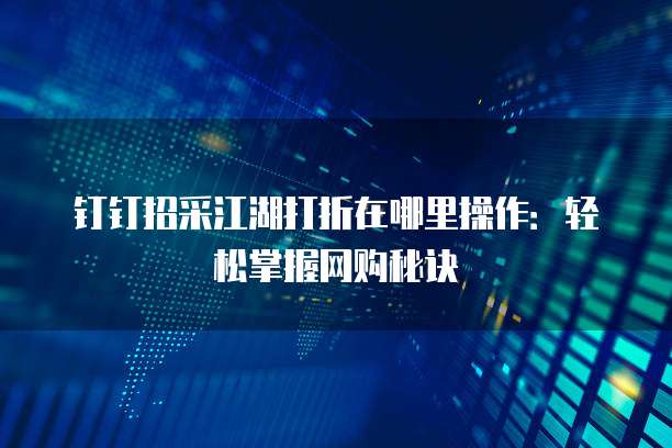钉钉招采江湖打折在哪里操作:轻松掌握网购秘诀