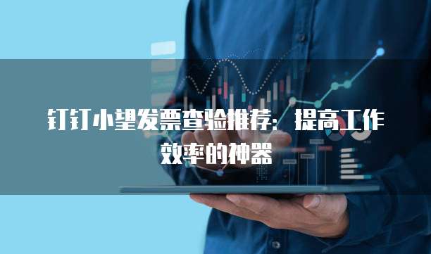 钉钉小望发票查验推荐：提高工作效率的神器