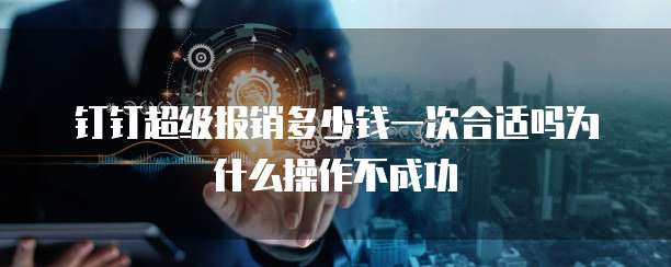 钉钉超级报销多少钱一次合适吗为什么操作不成功