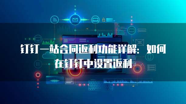 钉钉一站合同返利功能详解:如何在钉钉中设置返利