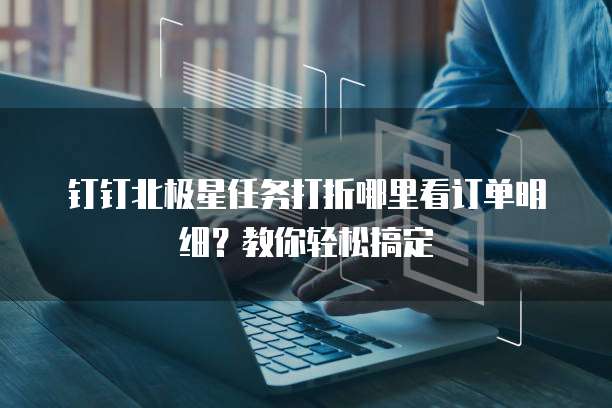 钉钉北极星任务打折哪里看订单明细？教你轻松搞定