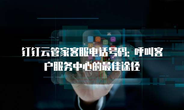 钉钉云管家客服电话号码: 呼叫客户服务中心的最佳途径