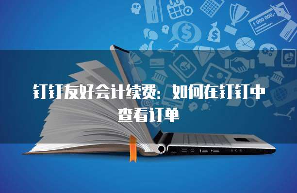 钉钉友好会计续费:如何在钉钉中查看订单