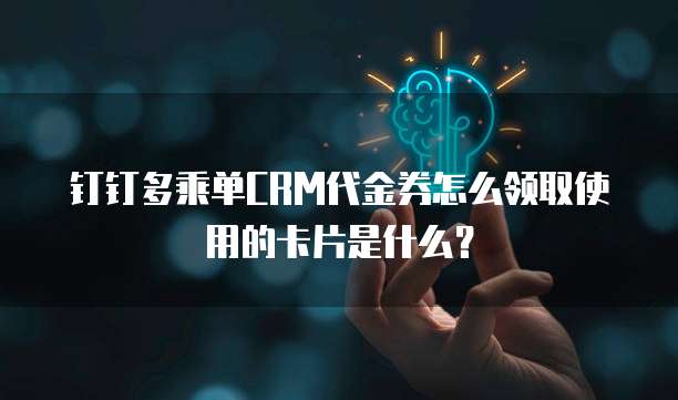 钉钉多乘单CRM代金券怎么领取使用的卡片是什么？